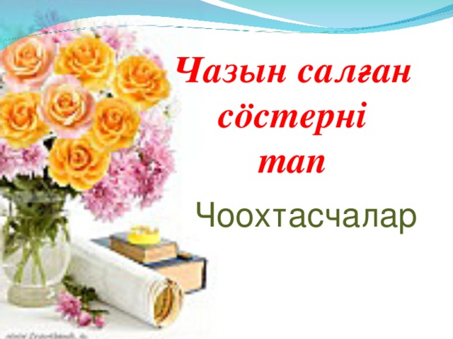      Чазын сал ғ ан сӧстернi  тап Чоохтасчалар 