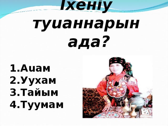 Ixенiy туuаннарын ада?  1. Аuам 2. Ууxам 3. Тайым 4. Туyмам  