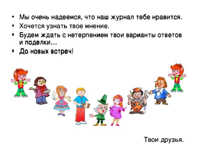 Мы очень надеемся, что наш журнал тебе нравится. Хочется узнать твое мнение. Будем ждать с нетерпением твои варианты ответов и поделки… До новых встреч! Мы очень надеемся, что наш журнал тебе нравится. Хочется узнать твое мнение. Будем ждать с нетерпением твои варианты ответов и поделки… До новых встреч! Твои друзья. Твои друзья. 