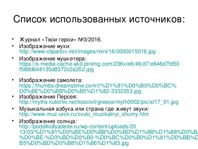 Список использованных источников: Журнал «Твои герои» №3/2016. Изображение мухи: http://www.clipartov.net/images/mini/16/0000015016.jpg Изображение мушкетера: https://s-media-cache-ak0.pinimg.com/236x/e6/46/d7/e646d7fd50f588d648135d8372c2a352.jpg  Изображение самолета: https://thumbs.dreamstime.com/t/%D1%81%D0%B0%D0%BC%D0%BE%D0%BB%D0%B5%D1%82-3332353.jpg Изображение Персея: http://myths.kulichki.net/lostcivil/greece/myth0002/pic/st17_01.jpg  Музыкальная азбука или страна где живут звуки: http://www.muz-urok.ru/zvuki_muzikalnyi_shumy.htm  Изображение солнца: http://podelkidlyadetei.ru/wp-content/uploads/2013/03/%D1%81%D0%BE%D0%BB%D0%BD%D1%8B%D1%88%D0%BA%D0%BE-%D0%BD%D0%B0-%D0%BC%D0%B0%D1%81%D0%BB%D0%B5%D0%BD%D0%B8%D1%86%D1%83.jpg  