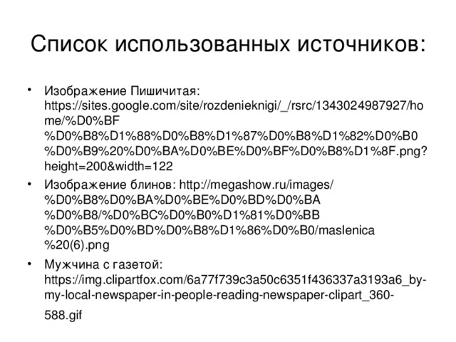 Список использованных источников: Изображение Пишичитая: https://sites.google.com/site/rozdenieknigi/_/rsrc/1343024987927/home/%D0%BF%D0%B8%D1%88%D0%B8%D1%87%D0%B8%D1%82%D0%B0%D0%B9%20%D0%BA%D0%BE%D0%BF%D0%B8%D1%8F.png?height=200&width=122 Изображение блинов: http://megashow.ru/images/%D0%B8%D0%BA%D0%BE%D0%BD%D0%BA%D0%B8/%D0%BC%D0%B0%D1%81%D0%BB%D0%B5%D0%BD%D0%B8%D1%86%D0%B0/maslenica%20(6).png Мужчина с газетой: https://img.clipartfox.com/6a77f739c3a50c6351f436337a3193a6_by-my-local-newspaper-in-people-reading-newspaper-clipart_360-588.gif  