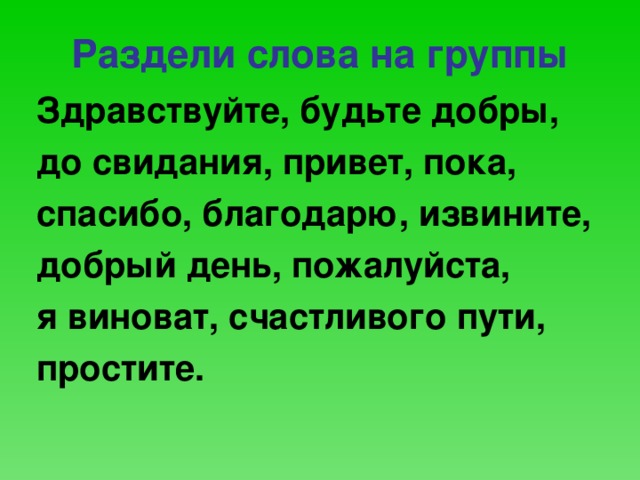 Раздели слова на группы Здравствуйте, будьте добры, до свидания, привет, пока, спасибо, благодарю, извините, добрый день, пожалуйста, я виноват, счастливого пути, простите.  