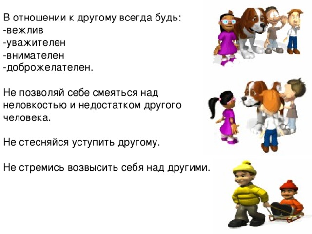 В отношении к другому всегда будь: -вежлив -уважителен -внимателен -доброжелателен. Не позволяй себе смеяться над неловкостью и недостатком другого человека. Не стесняйся уступить другому. Не стремись возвысить себя над другими.  