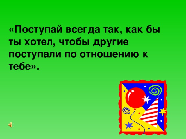 «Поступай всегда так, как бы ты хотел, чтобы другие поступали по отношению к тебе».  