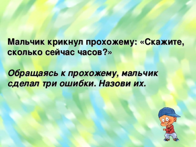 Мальчик крикнул прохожему: «Скажите, сколько сейчас часов?»  Обращаясь к прохожему, мальчик сделал три ошибки. Назови их.  