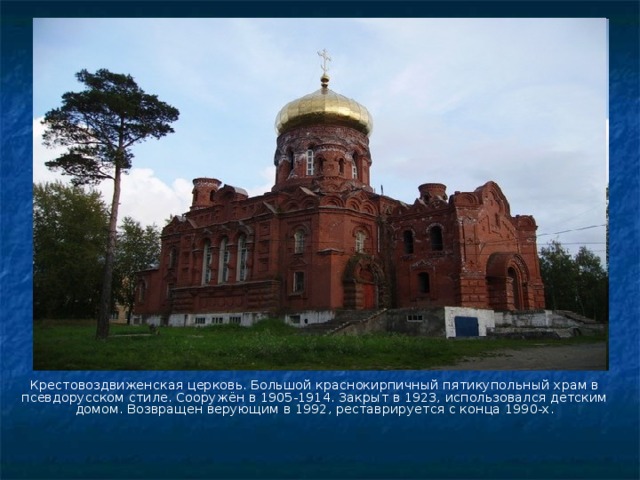 Крестовоздвиженская церковь. Большой краснокирпичный пятикупольный храм в псевдорусском стиле. Сооружён в 1905-1914. Закрыт в 1923, использовался детским домом. Возвращен верующим в 1992, реставрируется с конца 1990-х. 