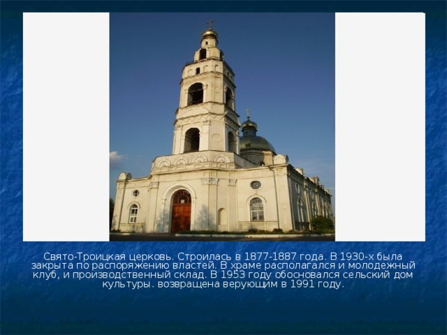 Свято-Троицкая церковь. Строилась в 1877-1887 года. В 1930-х была закрыта по распоряжению властей. В храме располагался и молодежный клуб, и производственный склад. В 1953 году обосновался сельский дом культуры. возвращена верующим в 1991 году. 