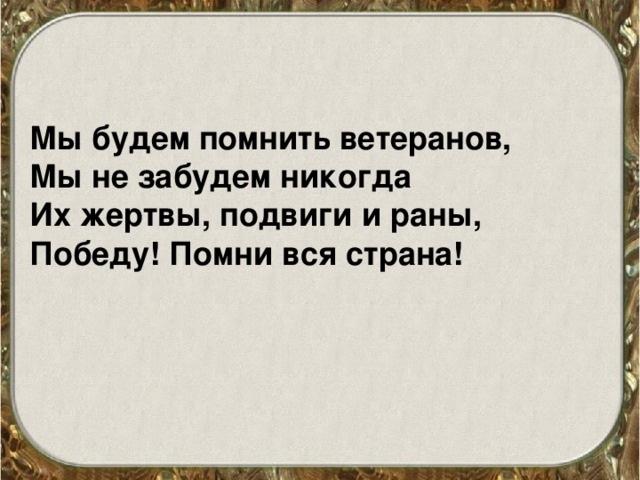 Мы будем помнить ветеранов,  Мы не забудем никогда  Их жертвы, подвиги и раны,  Победу! Помни вся страна!  