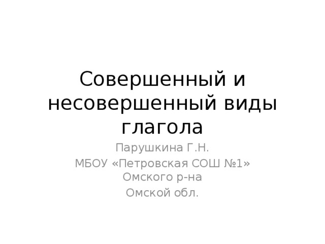 Совершенный и несовершенный виды глагола Парушкина Г.Н. МБОУ «Петровская СОШ №1» Омского р-на Омской обл. 