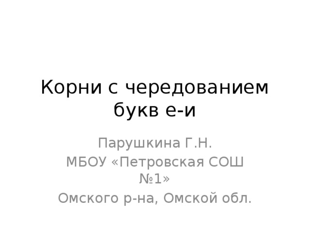 Корни с чередованием букв е-и Парушкина Г.Н. МБОУ «Петровская СОШ №1» Омского р-на, Омской обл. 
