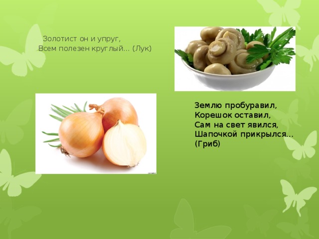  Золотист он и упруг,  Всем полезен круглый… (Лук) Землю пробуравил, Корешок оставил, Сам на свет явился, Шапочкой прикрылся…(Гриб) 