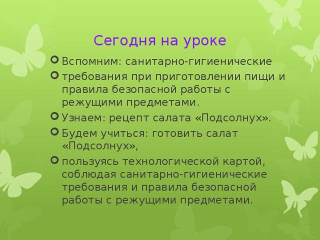 Сегодня на уроке Вспомним: санитарно-гигиенические требования при приготовлении пищи и правила безопасной работы с режущими предметами. Узнаем: рецепт салата «Подсолнух». Будем учиться: готовить салат «Подсолнух», пользуясь технологической картой, соблюдая санитарно-гигиенические требования и правила безопасной работы с режущими предметами. 
