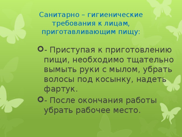 Санитарно – гигиенические требования к лицам, приготавливающим пищу: - Приступая к приготовлению пищи, необходимо тщательно вымыть руки с мылом, убрать волосы под косынку, надеть фартук. - После окончания работы убрать рабочее место. 