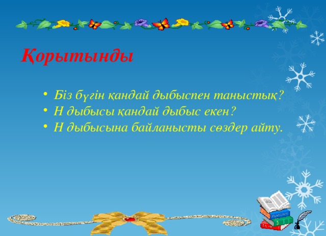  Қорытынды Біз бүгін қандай дыбыспен таныстық? Н дыбысы қандай дыбыс екен? Н дыбысына байланысты сөздер айту. 