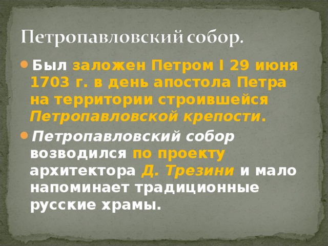 Был заложен Петром I 29 июня 1703 г. в день апостола Петра  на территории строившейся Петропавловской крепости . Петропавловский собор возводился по проекту архитектора Д. Трезини и мало напоминает традиционные русские храмы. 
