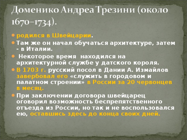 родился в Швейцарии . Там же он начал обучаться архитектуре, затем - в Италии.  Некоторое время находился на архитектурной службе у датского короля. В 1703 г. русский посол в Дании А. Измайлов завербовал его «служить в городовом и палатном строении» в России за 20 червонцев в месяц. При заключении договора швейцарец оговорил возможность беспрепятственного отъезда из России, но так и не воспользовался ею, оставшись здесь до конца своих дней. 