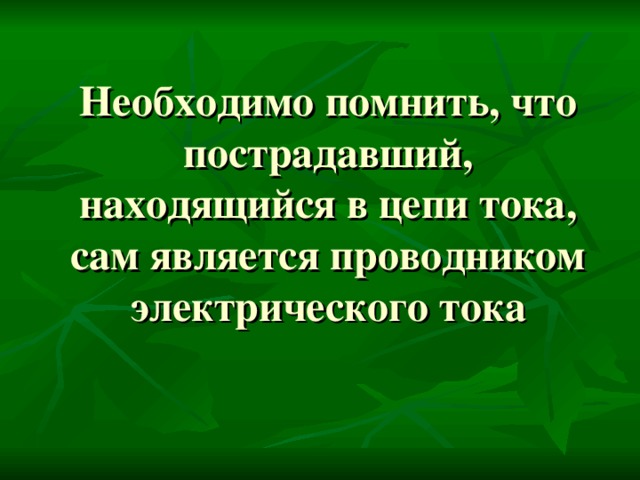 Необходимо помнить, что пострадавший, находящийся в цепи тока, сам является проводником электрического тока   