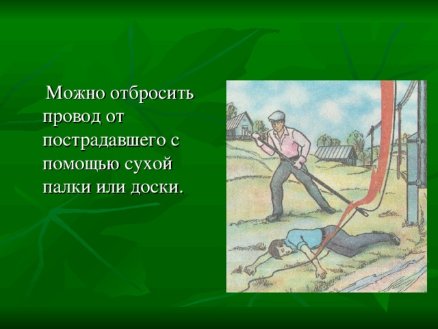  Можно отбросить провод от пострадавшего с помощью сухой палки или доски. 