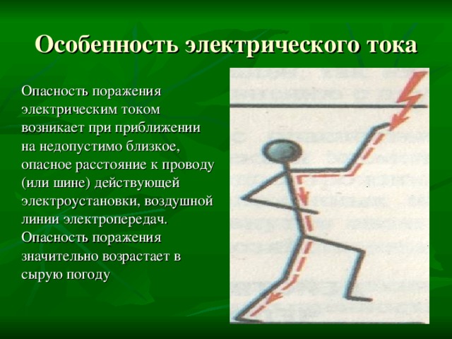 Особенность электрического тока  Опасность поражения электрическим током возникает при приближении на недопустимо близкое, опасное расстояние к проводу (или шине) действующей электроустановки, воздушной линии электропередач. Опасность поражения значительно возрастает в сырую погоду 