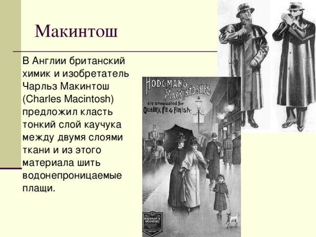 Макинтош  В Англии британский химик и изобретатель Чарльз Макинтош (Charles Macintosh) предложил класть тонкий слой каучука между двумя слоями ткани и из этого материала шить водонепроницаемые плащи. 