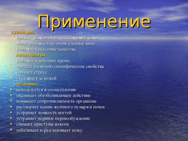 Применение  кулинария придает изделиям из теста лучший запах облагораживает не очень удачное вино усиливает вкусовые качества  косметология усиливает действие крема придает шампуню специфические свойства снимает стресс ухаживает за кожей  медицина: используется в стоматологии оказывает обезболивающее действие повышает сопротивляемость организма растворяет камни желчного пузыря и почек устраняет ломкость ногтей устраняет нервное перевозбуждение снимает приступы изжоги отбеливает и разглаживает кожу 