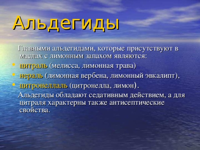 Альдегиды   Главными альдегидами, которые присутствуют в маслах с лимонным запахом являются : цитраль  (мелисса, лимонная трава) нераль (лимонная вербена, лимонный эвкалипт), цитронеллаль  (цитронелла, лимон ).  Альдегиды обладают седативным действием, а для цитраля характерны также антисептические свойства.  