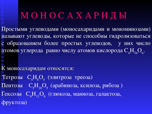 М О Н О С А Х А Р И Д Ы Простыми углеводами (моносахаридами и мономинозами) называют углеводы, которые не способны гидролизоваться с образованием более простых углеводов, у них число атомов углерода равно числу атомов кислорода С п Н 2 n О п . К моносахаридам относятся:  Тетрозы С 4 Н 8 О 4  ( элитроза треоза ) Пентозы С 5 Н 10 О 5  ( арабиноза , ксилоза , рибоза ) Г ексозы С 6 Н 12 О 6  ( глюкоза , манноза , галактоза , фруктоза )  
