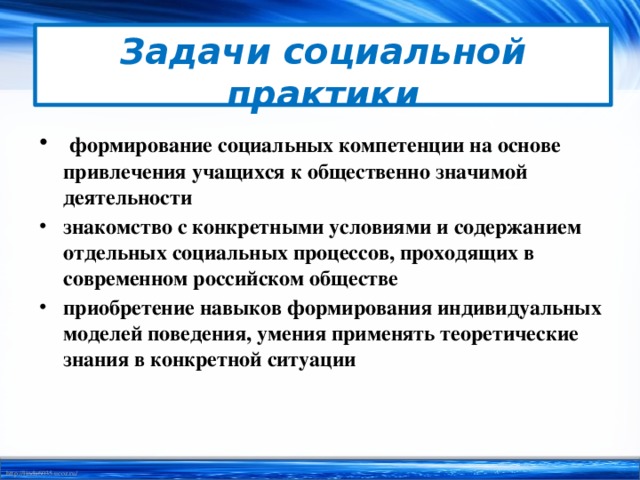 Задачи социальной практики  формирование социальных компетенции на основе привлечения учащихся к общественно значимой деятельности знакомство с конкретными условиями и содержанием отдельных социальных процессов, проходящих в современном российском обществе приобретение навыков формирования индивидуальных моделей поведения, умения применять теоретические знания в конкретной ситуации  