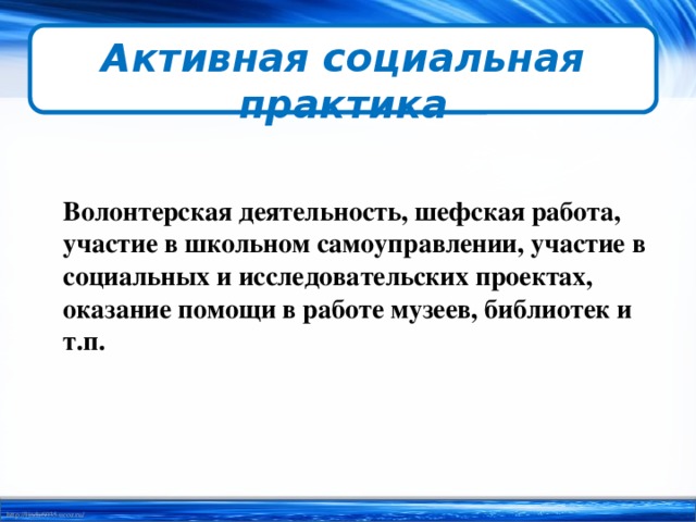 Активная социальная практика  Волонтерская деятельность, шефская работа, участие в школьном самоуправлении, участие в социальных и исследовательских проектах, оказание помощи в работе музеев, библиотек и т.п. 