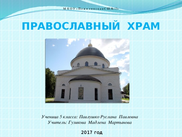 М К О У « П о ж и л и н с к а я С Ш № 13» ПРАВОСЛАВНЫЙ ХРАМ Ученица 5 класса: Павлушко Руслана Павловна Учитель: Гузикова Мадлена Мартынова  2017 год 
