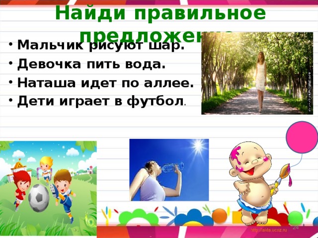 Найди правильное предложение .   Мальчик рисуют шар. Девочка пить вода. Наташа идет по аллее. Дети играет в футбол .   06.03.17 24 
