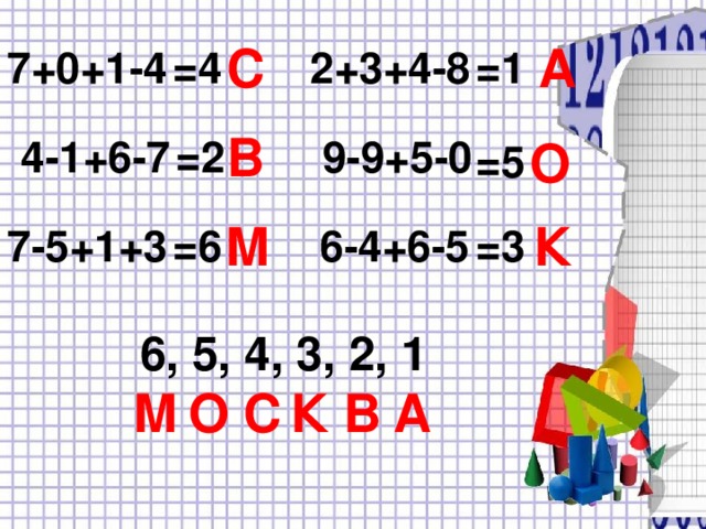 А С =4 =1 7+0+1-4 2+3+4-8 В 9-9+5-0 =2 О 4-1+6-7 =5 М К 7-5+1+3 =3 =6 6-4+6-5 6, 5, 4, 3, 2, 1 М О С В К А 