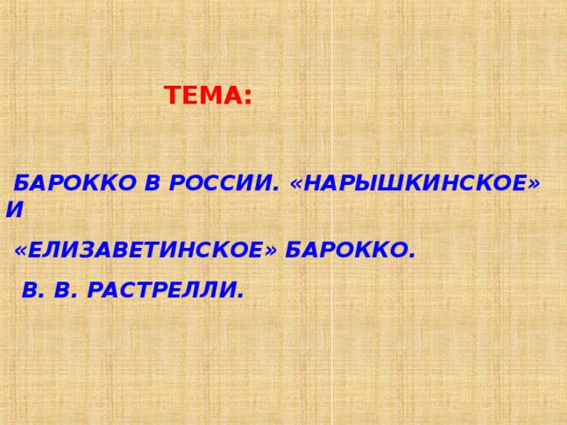  ТЕМА:   БАРОККО В РОССИИ. «НАРЫШКИНСКОЕ» И  «ЕЛИЗАВЕТИНСКОЕ» БАРОККО.  В. В. РАСТРЕЛЛИ. 