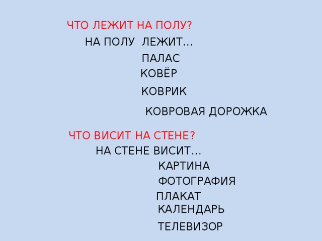  ЧТО ЛЕЖИТ НА ПОЛУ?  НА ПОЛУ ЛЕЖИТ…  ПАЛАС  КОВЁР  КОВРИК  КОВРОВАЯ ДОРОЖКА  ЧТО ВИСИТ НА СТЕНЕ?  НА СТЕНЕ ВИСИТ…  КАРТИНА  ФОТОГРАФИЯ  ПЛАКАТ  КАЛЕНДАРЬ  ТЕЛЕВИЗОР 
