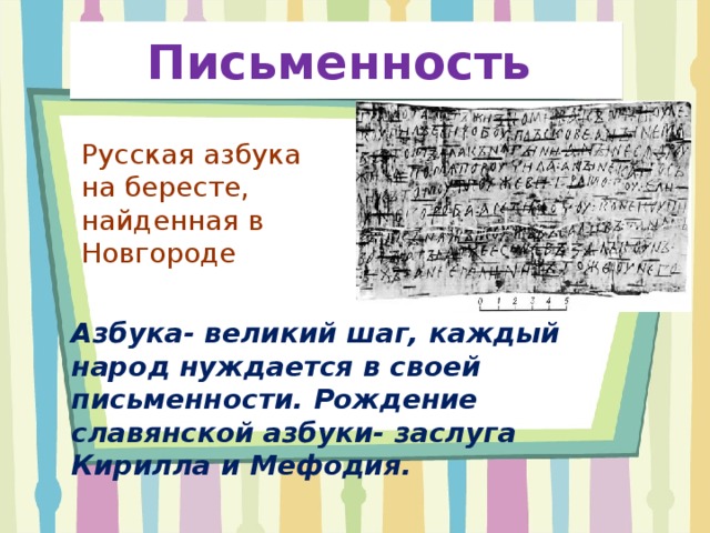 Письменность  Русская азбука на бересте, найденная в Новгороде Азбука- великий шаг, каждый народ нуждается в своей письменности. Рождение славянской азбуки- заслуга Кирилла и Мефодия. 