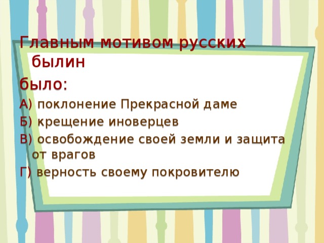 Главным мотивом русских былин было: А)  поклонение Прекрасной даме Б)  крещение иноверцев В)  освобождение своей земли и защита от врагов Г)  верность своему покровителю 