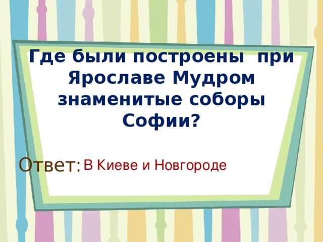 Где были построены при Ярославе Мудром знаменитые соборы Софии? Ответ: В Киеве и Новгороде 