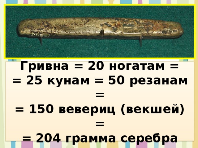 Гривна = 20 ногатам = = 25 кунам = 50 резанам = = 150 вевериц (векшей) = = 204 грамма серебра 