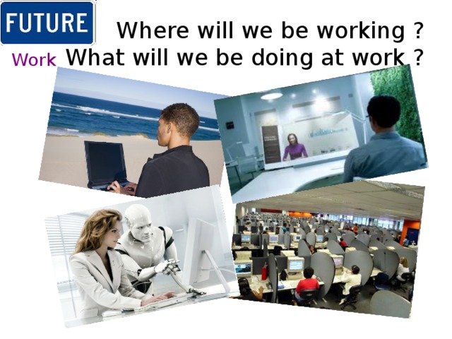 Where will we be working ?  What will we be doing at work ? Work 