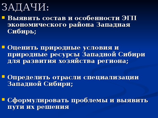 ЗАДАЧИ: Выявить состав и особенности ЭГП экономического района Западная Сибирь;  Оценить природные условия и природные ресурсы Западной Сибири для развития хозяйства региона;  Определить отрасли специализации Западной Сибири;  Сформулировать проблемы и выявить пути их решения 