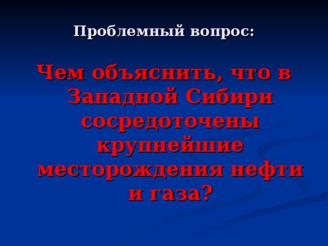 Проблемный вопрос: Чем объяснить, что в Западной Сибири сосредоточены крупнейшие месторождения нефти и газа?   