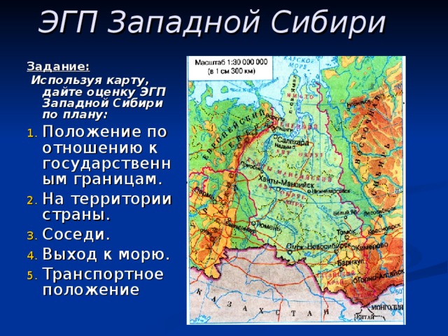 ЭГП Западной Сибири Задание:  Используя карту, дайте оценку ЭГП Западной Сибири по плану: Положение по отношению к государственным границам. На территории страны. Соседи. Выход к морю. Транспортное положение 