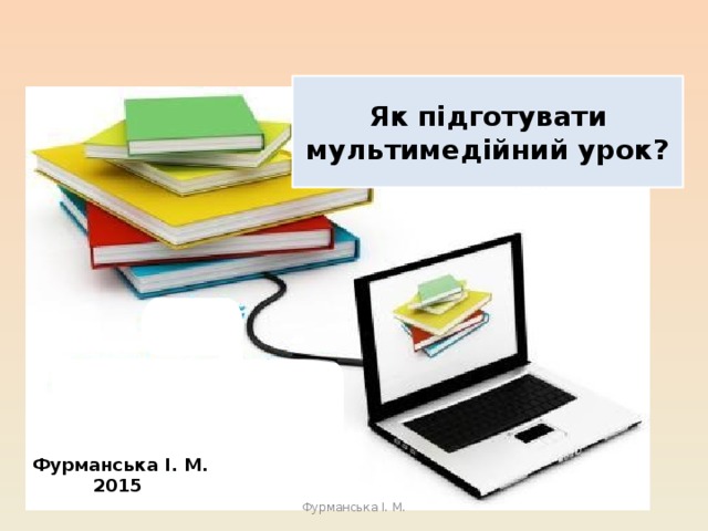 Як підготувати мультимедійний урок? Фурманська І. М.  2015 Фурманська І. М. 