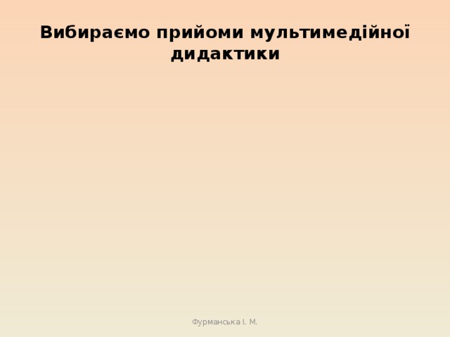 Вибираємо прийоми мультимедійної дидактики Фурманська І. М. 