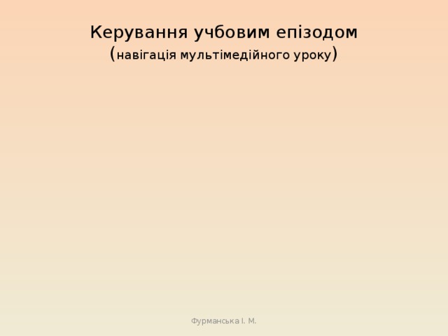 Керування учбовим епізодом  ( навігація мультімедійного уроку ) Фурманська І. М. 