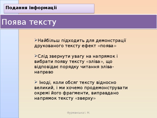 Подання інформації Поява тексту Найбільш підходить для демонстрації друкованого тексту ефект «поява» Слід звернути увагу на напрямок і вибрати появу тексту «зліва», що відповідає порядку читання зліва-направо  Іноді, коли обсяг тексту відносно великий, і ми хочемо продемонструвати окремі його фрагменти, виправдано напрямок тексту «зверху» Фурманська І. М. 