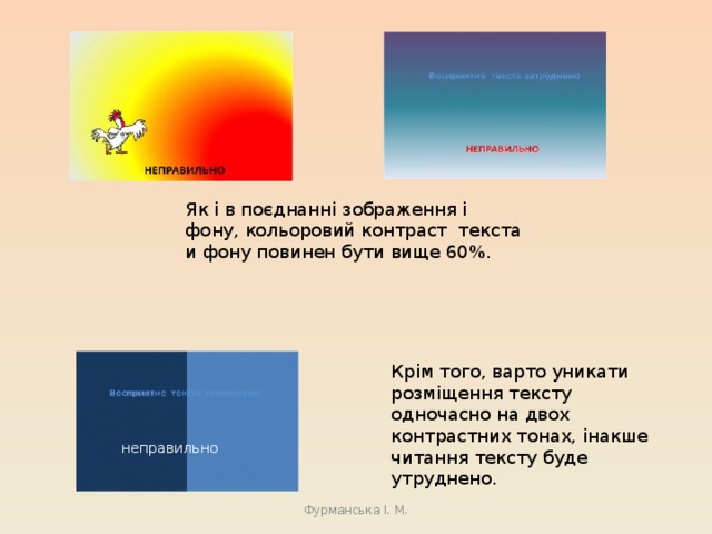 Як і в поєднанні зображення і фону, кольоровий контраст  текста и фону повинен бути вище 60%. Крім того, варто уникати розміщення тексту одночасно на двох контрастних тонах, інакше читання тексту буде утруднено. неправильно Фурманська І. М. 