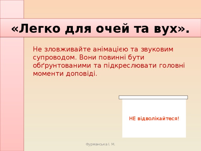 «Легко для очей та вух».   Не зловживайте анімацією та звуковим супроводом. Вони повинні бути обґрунтованими та підкреслювати головні моменти доповіді.   НЕ відволікайтеся! Фурманська І. М. 