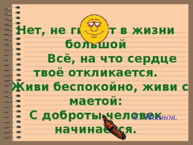 Нет, не гибнет в жизни большой  Всё, на что сердце твоё откликается.  Живи беспокойно, живи с маетой: С доброты человек начинается.  С. Иванов.