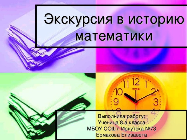 Экскурсия в историю математики Выполнила работу: Ученица 8 а класса МБОУ СОШ г Иркутска №73 Ермакова Елизавета 